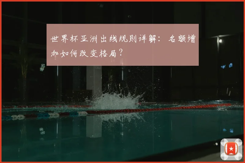世界杯亚洲出线规则详解：名额增加如何改变格局？