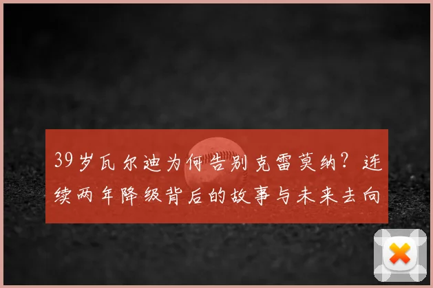 39岁瓦尔迪为何告别克雷莫纳？连续两年降级背后的故事与未来去向分析