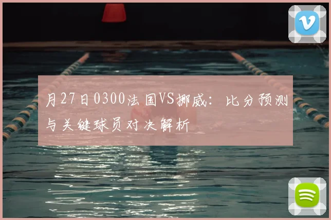 月27日0300法国VS挪威:比分预测与关键球员对决解析