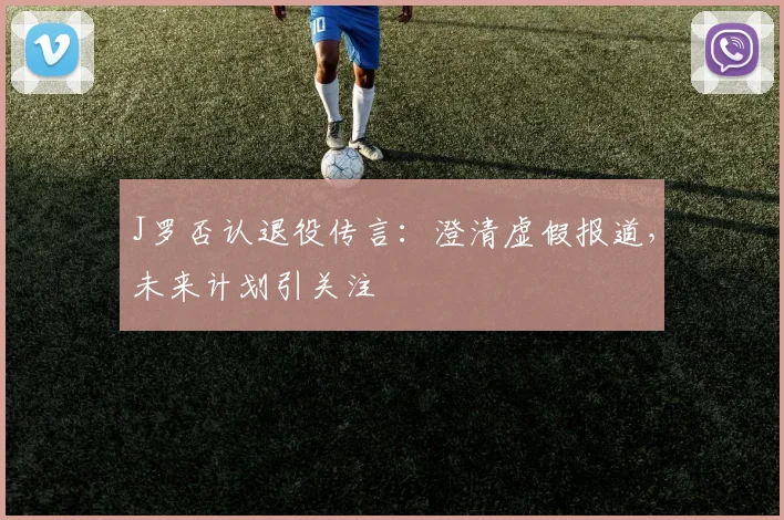 J罗否认退役传言：澄清虚假报道，未来计划引关注