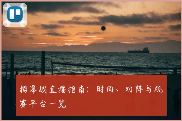 揭幕战直播指南:时间、对阵与观赛平台一览