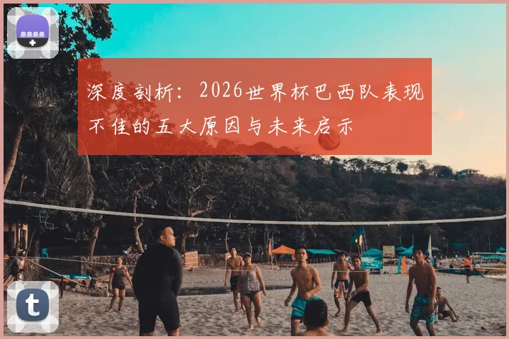 深度剖析：2026世界杯巴西队表现不佳的五大原因与未来启示