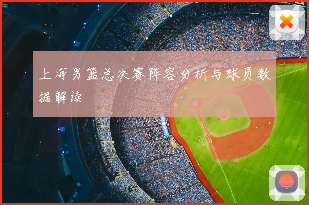 上海男篮总决赛阵容分析与球员数据解读