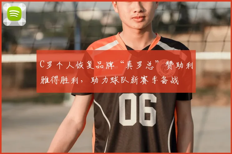 C罗个人恢复品牌“真罗总”赞助利雅得胜利，助力球队新赛季备战