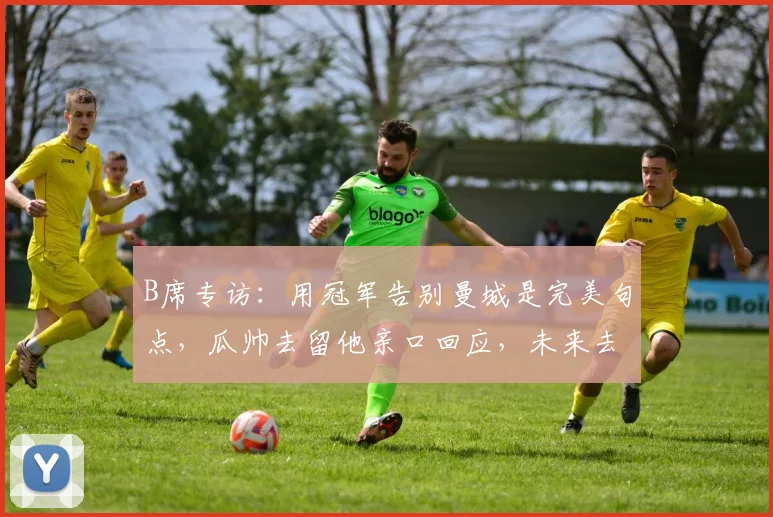 B席专访：用冠军告别曼城是完美句点，瓜帅去留他亲口回应，未来去向成焦点