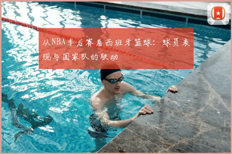 从NBA季后赛看西班牙篮球：球员表现与国家队的联动