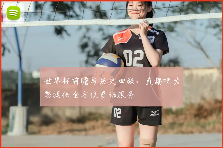 世界杯前瞻与历史回顾，直播吧为您提供全方位资讯服务