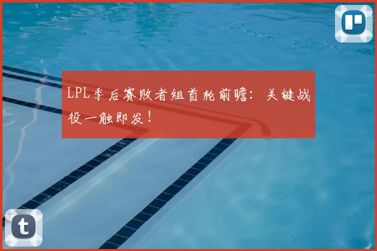 LPL季后赛败者组首轮前瞻：关键战役一触即发！