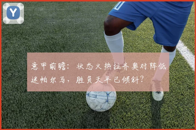 意甲前瞻：状态火热拉齐奥对阵低迷帕尔马，胜负天平已倾斜？