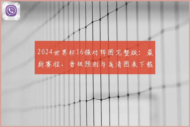 2024世界杯16强对阵图完整版：最新赛程、晋级预测与高清图表下载