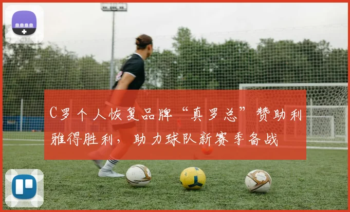 C罗个人恢复品牌“真罗总”赞助利雅得胜利，助力球队新赛季备战
