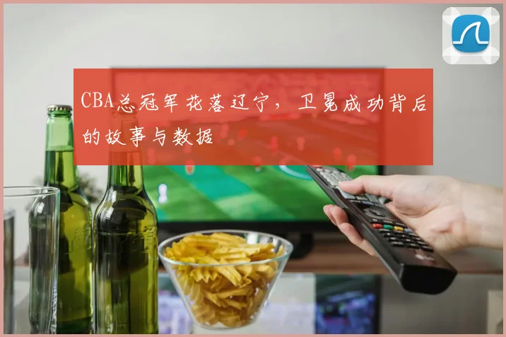 CBA总冠军花落辽宁，卫冕成功背后的故事与数据