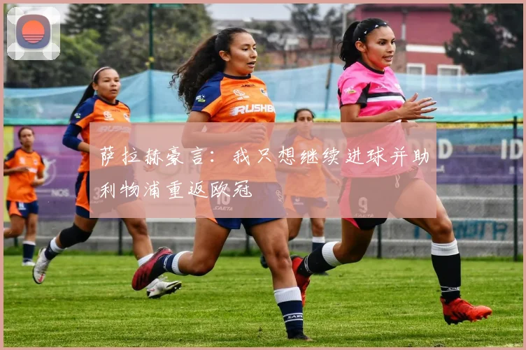 萨拉赫豪言：我只想继续进球并助利物浦重返欧冠