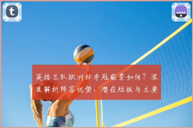 英格兰队欧洲杯夺冠前景如何？深度解析阵容优势、潜在短板与主要对手