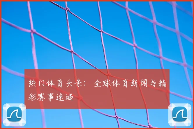 热门体育头条：全球体育新闻与精彩赛事速递