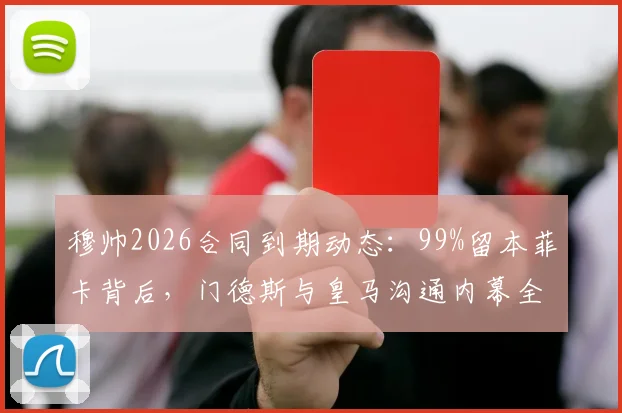 穆帅2026合同到期动态：99%留本菲卡背后，门德斯与皇马沟通内幕全解析