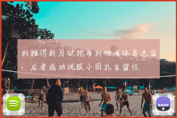利雅得新月欲挖角利物浦体育总监，后者成功说服小因扎吉留任
