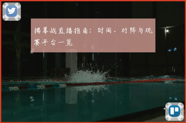 揭幕战直播指南:时间、对阵与观赛平台一览