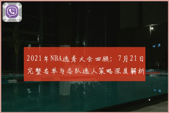 2021年NBA选秀大会回顾：7月21日完整名单与各队选人策略深度解析