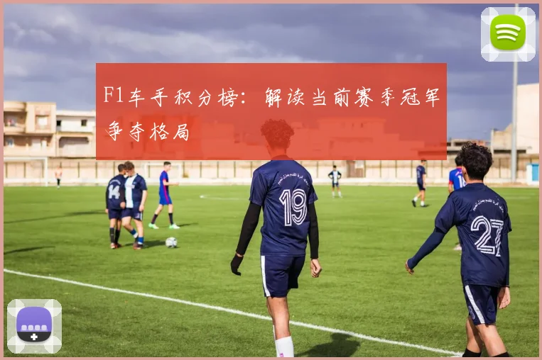 F1车手积分榜:解读当前赛季冠军争夺格局
