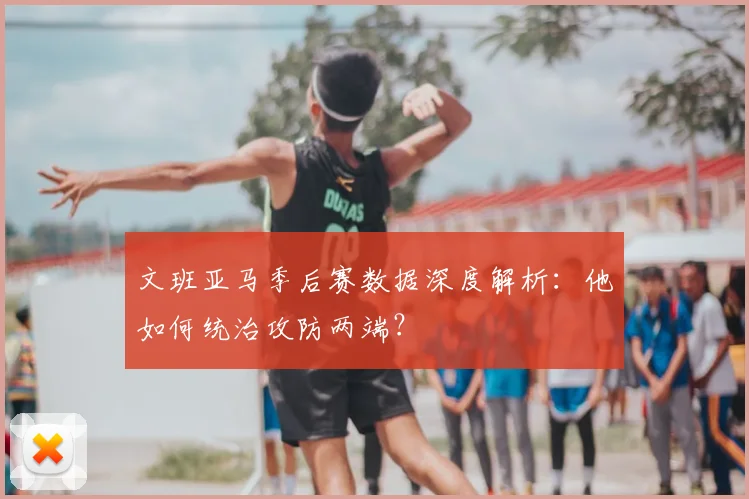 文班亚马季后赛数据深度解析：他如何统治攻防两端？