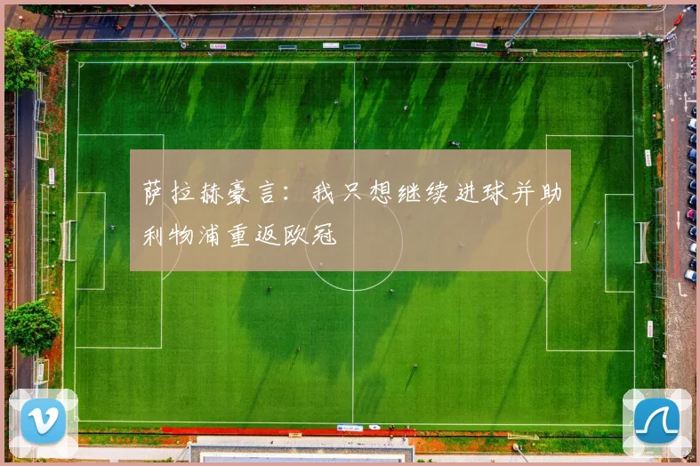 萨拉赫豪言：我只想继续进球并助利物浦重返欧冠
