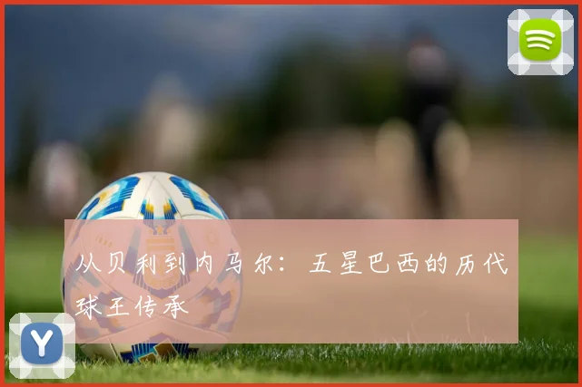 从贝利到内马尔：五星巴西的历代球王传承