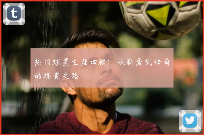 热门球星生涯回顾：从新秀到传奇的蜕变之路