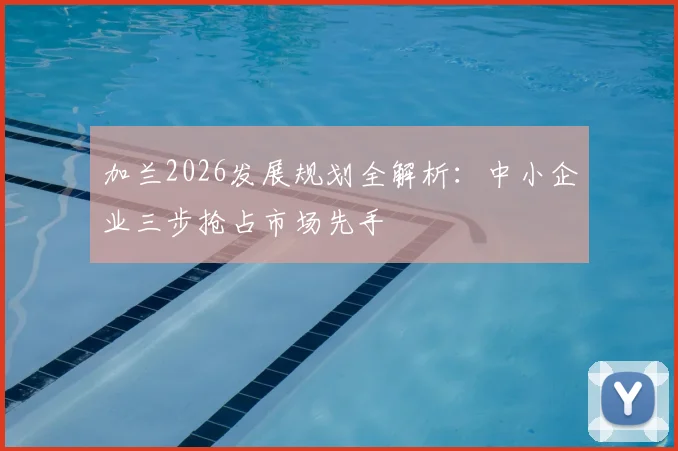加兰2026发展规划全解析：中小企业三步抢占市场先手