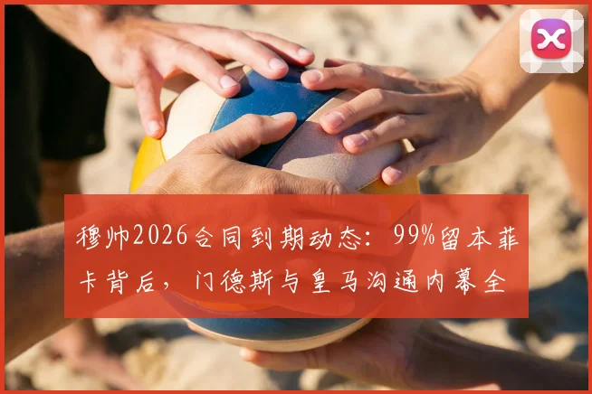 穆帅2026合同到期动态：99%留本菲卡背后，门德斯与皇马沟通内幕全解析