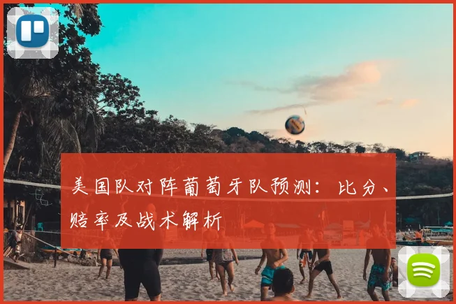 美国队对阵葡萄牙队预测：比分、赔率及战术解析