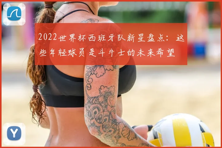 2022世界杯西班牙队新星盘点：这些年轻球员是斗牛士的未来希望