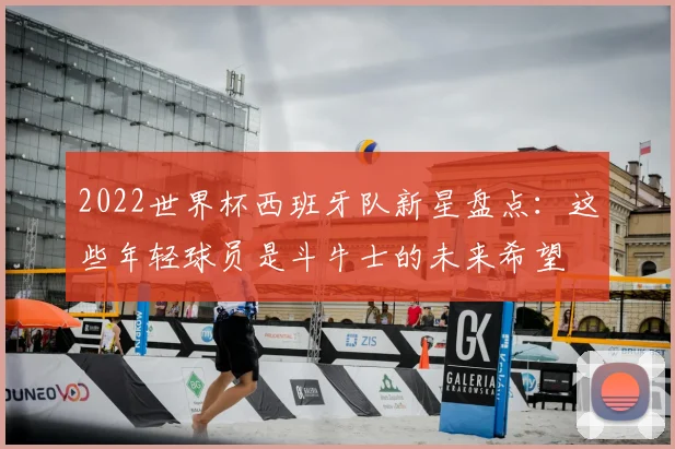 2022世界杯西班牙队新星盘点：这些年轻球员是斗牛士的未来希望