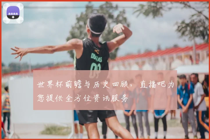 世界杯前瞻与历史回顾，直播吧为您提供全方位资讯服务
