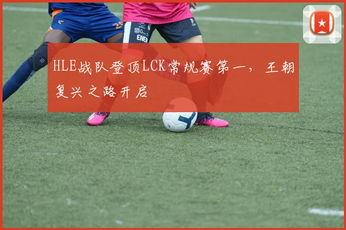HLE战队登顶LCK常规赛第一,王朝复兴之路开启