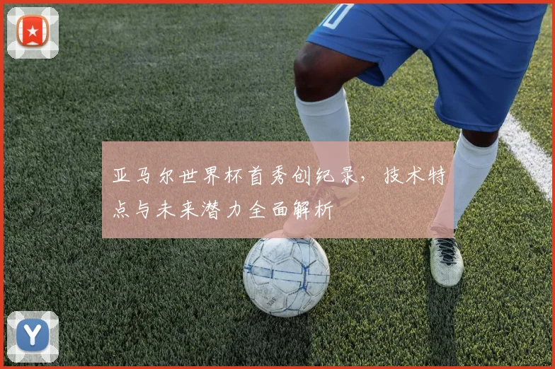 亚马尔世界杯首秀创纪录，技术特点与未来潜力全面解析